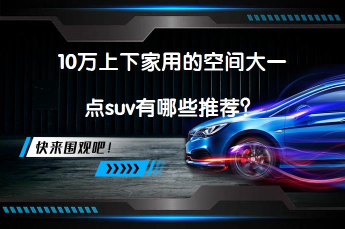 10万上下家用的空间大一点suv有哪些推荐？_58汽车