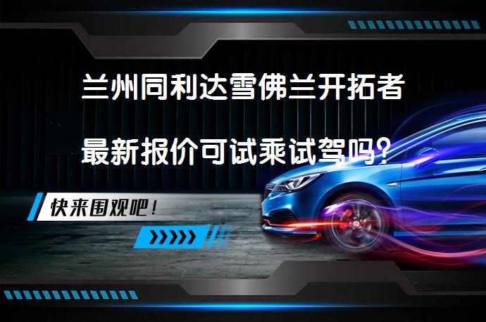 兰州同利达雪佛兰开拓者最新报价可试乘试驾吗？_58汽车