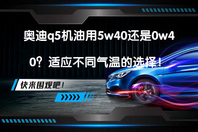 奥迪q5机油用5w40还是0w40？适应不同气温的选择！_58汽车