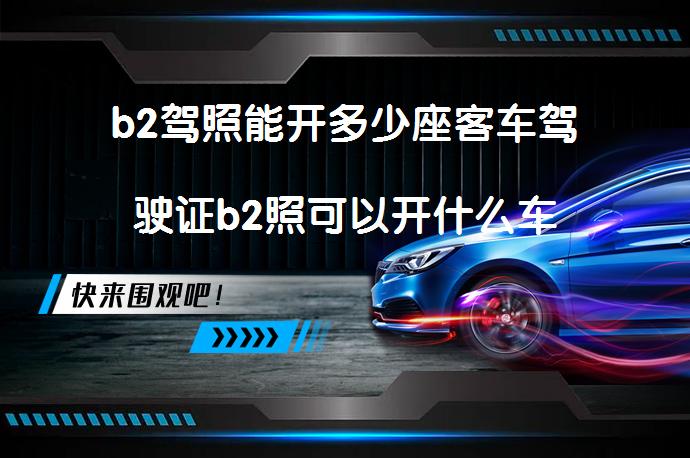 b2驾照能开多少座客车驾驶证b2照可以开什么车_58汽车