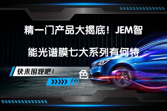 精一门产品大揭底！JEM智能光谱膜七大系列有何特色？_58汽车