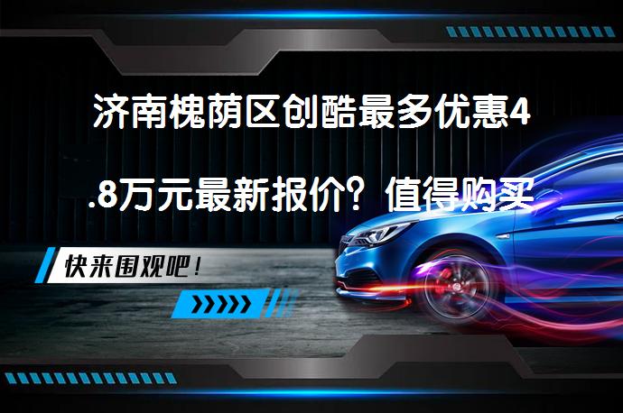 济南槐荫区创酷最多优惠4.8万元最新报价？值得购买吗？_58汽车