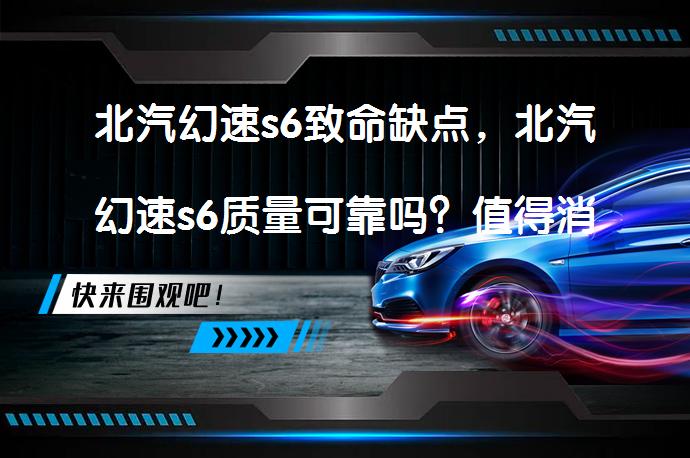 北汽幻速s6致命缺点，北汽幻速s6质量可靠吗？值得消费者信赖吗？_58汽车
