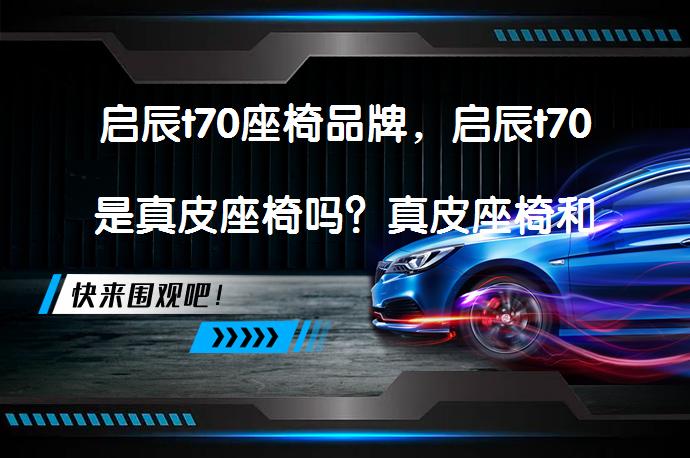 启辰t70座椅品牌，启辰t70是真皮座椅吗？真皮座椅和布艺座椅的优缺点分析_58汽车