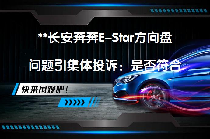 **长安奔奔E-Star方向盘问题引集体投诉：是否符合国家规定？**_58汽车