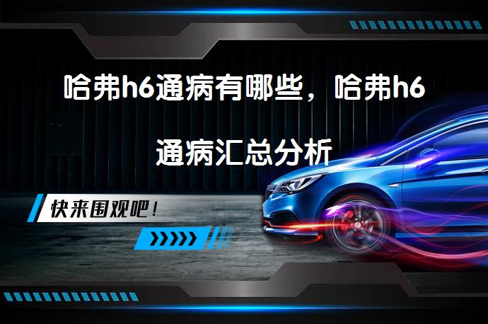 哈弗h6通病有哪些，哈弗h6通病汇总分析_58汽车