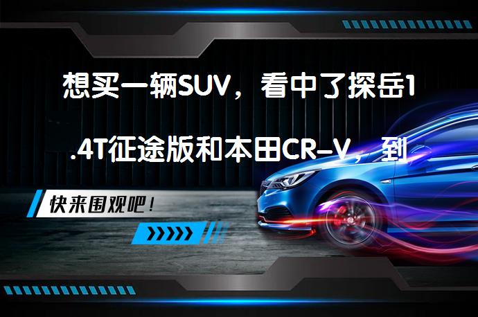 想买一辆SUV，看中了探岳1.4T征途版和本田CR-V，到底该选哪款好？该怎么选呢？_58汽车