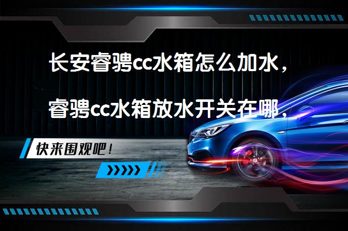 长安睿骋cc水箱怎么加水，睿骋cc水箱放水开关在哪，如何正确添加冷却液？_58汽车