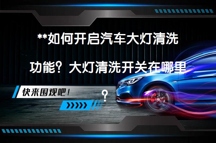 **如何开启汽车大灯清洗功能？大灯清洗开关在哪里？**_58汽车