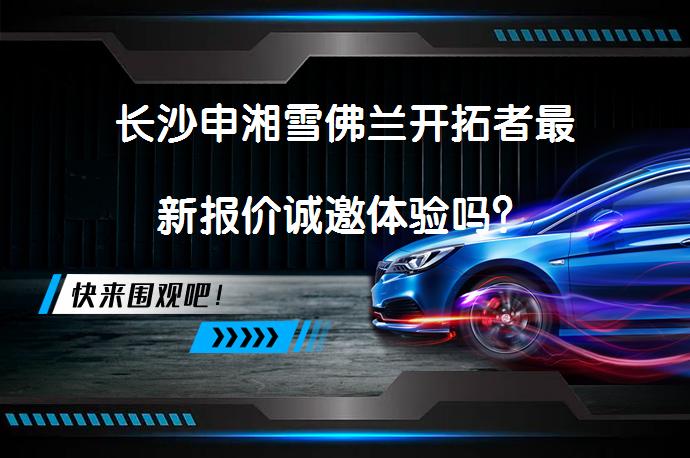 长沙申湘雪佛兰开拓者最新报价诚邀体验吗？_58汽车