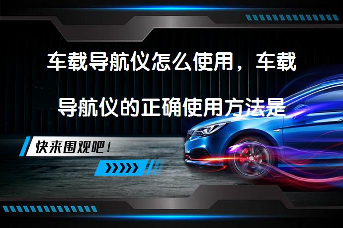 车载导航仪怎么使用，车载导航仪的正确使用方法是什么？_58汽车