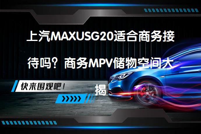 上汽MAXUSG20适合商务接待吗？商务MPV储物空间大揭秘_58汽车