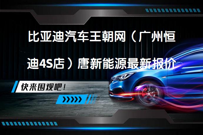 比亚迪汽车王朝网（广州恒迪4S店）唐新能源最新报价欢迎品鉴吗？_58汽车