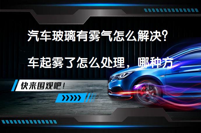 汽车玻璃有雾气怎么解决？车起雾了怎么处理，哪种方法最有效？_58汽车