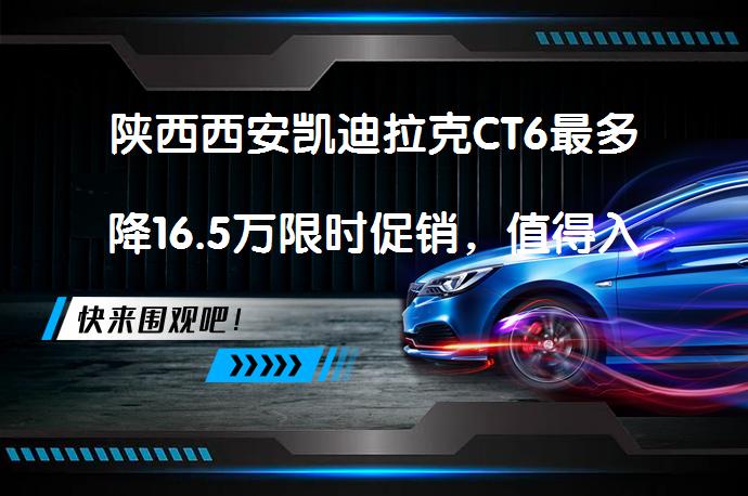 陕西西安凯迪拉克CT6最多降16.5万限时促销，值得入手吗？_58汽车