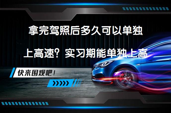 拿完驾照后多久可以单独上高速？实习期能单独上高速吗？_58汽车