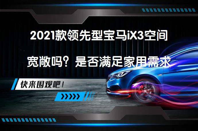 2021款领先型宝马iX3空间宽敞吗？是否满足家用需求？_58汽车