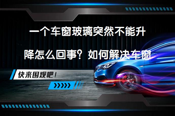 一个车窗玻璃突然不能升降怎么回事？如何解决车窗玻璃无法升降的问题？_58汽车