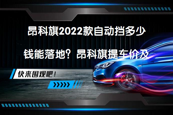 昂科旗2022款自动挡多少钱能落地？昂科旗提车价及落地费用详解_58汽车