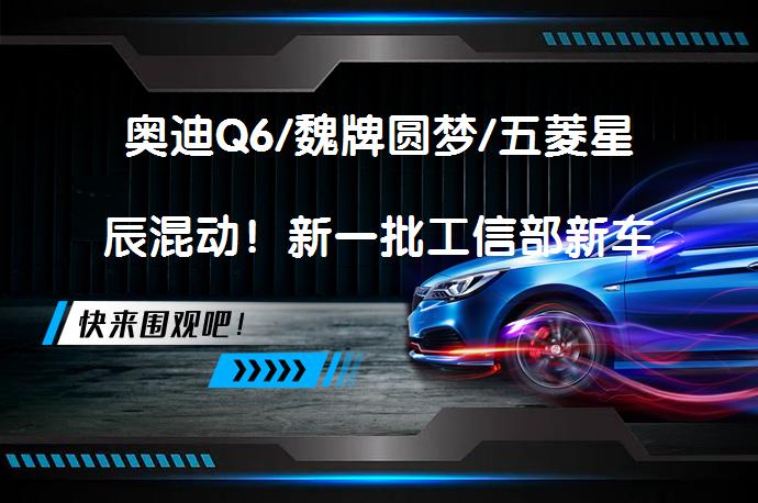 奥迪Q6/魏牌圆梦/五菱星辰混动！新一批工信部新车申报，值得关注吗？_58汽车