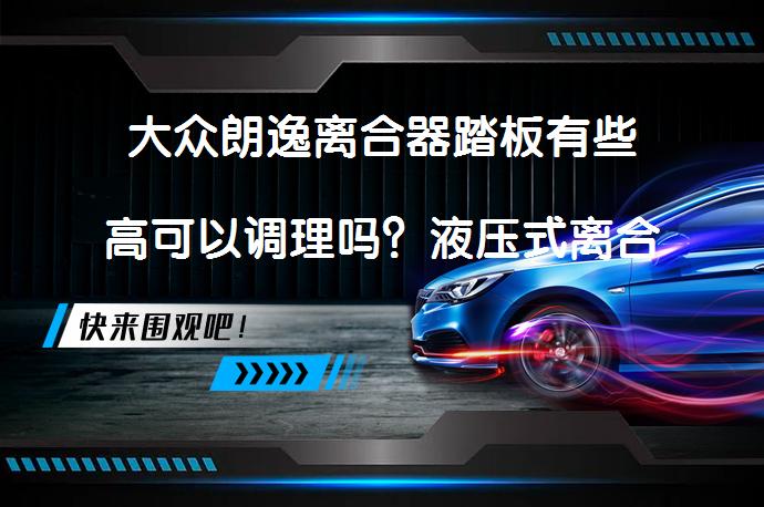 大众朗逸离合器踏板有些高可以调理吗？液压式离合器调整的可行性探讨_58汽车