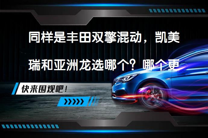 同样是丰田双擎混动，凯美瑞和亚洲龙选哪个？哪个更值得选择？_58汽车