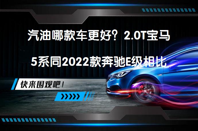 汽油哪款车更好？2.0T宝马5系同2022款奔驰E级相比哪个价格高？_58汽车
