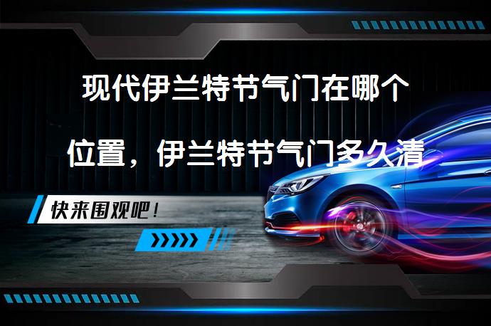 现代伊兰特节气门在哪个位置，伊兰特节气门多久清洗一次？_58汽车