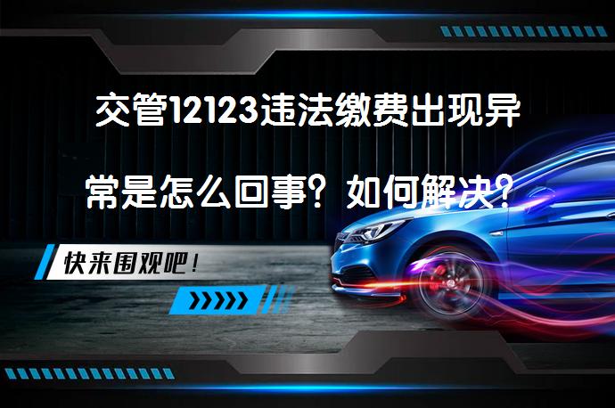 交管12123违法缴费出现异常是怎么回事？如何解决？_58汽车