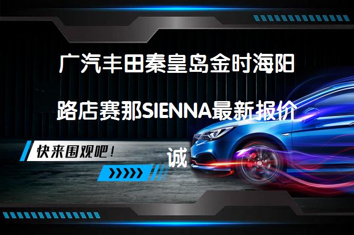 广汽丰田秦皇岛金时海阳路店赛那SIENNA最新报价诚邀莅临体验？_58汽车