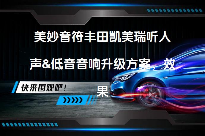 美妙音符丰田凯美瑞听人声&低音音响升级方案，效果如何？_58汽车