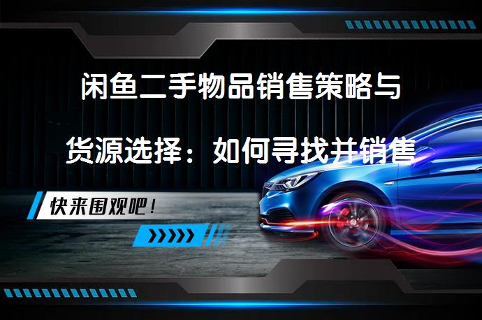 闲鱼二手物品销售策略与货源选择：如何寻找并销售热门二手商品？_58汽车