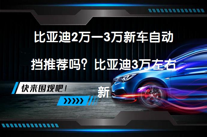 比亚迪2万一3万新车自动挡推荐吗？比亚迪3万左右新车自动挡推荐_58汽车