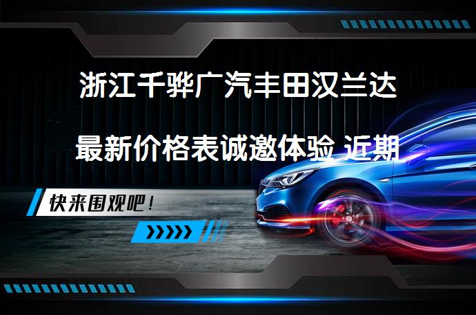 浙江千骅广汽丰田汉兰达最新价格表诚邀体验 近期有优惠吗_58汽车