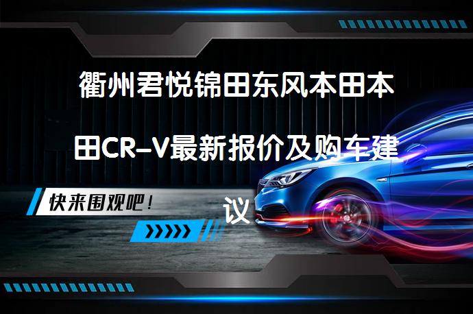 衢州君悦锦田东风本田本田CR-V最新报价及购车建议_58汽车