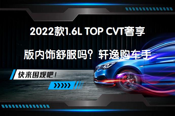 2022款1.6L TOP CVT奢享版内饰舒服吗？轩逸购车手册_58汽车