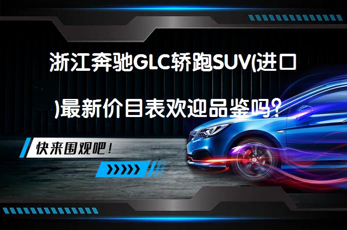 浙江奔驰GLC轿跑SUV(进口)最新价目表欢迎品鉴吗？_58汽车