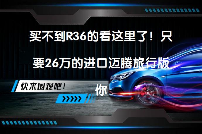 买不到R36的看这里了！只要26万的进口迈腾旅行版你会考虑吗？——性价比如何？_58汽车