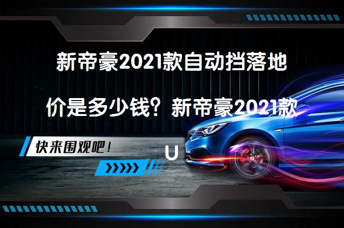 新帝豪2021款自动挡落地价是多少钱？新帝豪2021款UP1.5LCVT豪华型价格解析_58汽车