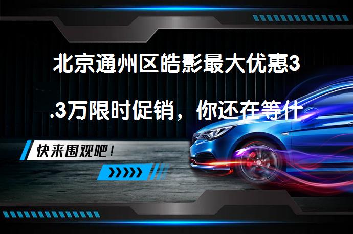 北京通州区皓影最大优惠3.3万限时促销，你还在等什么？_58汽车