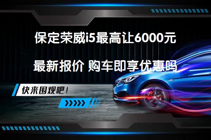 保定荣威i5最高让6000元最新报价 购车即享优惠吗_58汽车