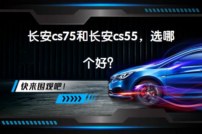 长安cs75和长安cs55，选哪个好？_58汽车