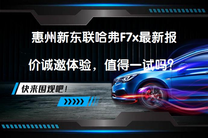 惠州新东联哈弗F7x最新报价诚邀体验，值得一试吗？_58汽车