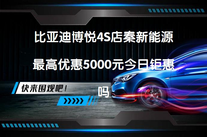 比亚迪博悦4S店秦新能源最高优惠5000元今日钜惠吗？_58汽车