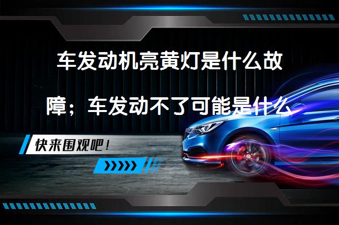 车发动机亮黄灯是什么故障；车发动不了可能是什么原因_58汽车