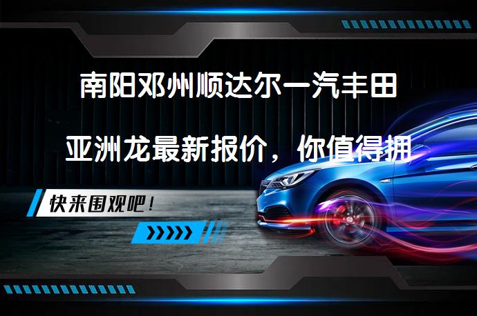 南阳邓州顺达尔一汽丰田亚洲龙最新报价，你值得拥有吗？_58汽车