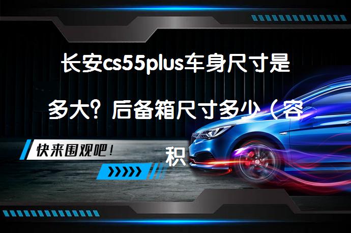 长安cs55plus车身尺寸是多大？后备箱尺寸多少（容积475-1415L）？_58汽车