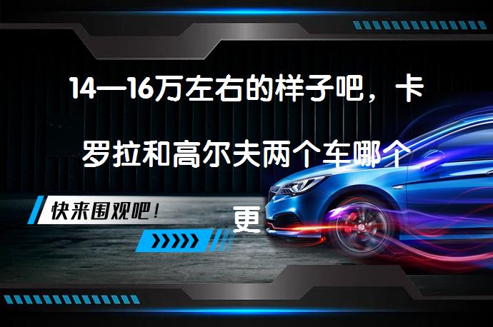 14—16万左右的样子吧，卡罗拉和高尔夫两个车哪个更好一点？比较两款车的优劣势_58汽车