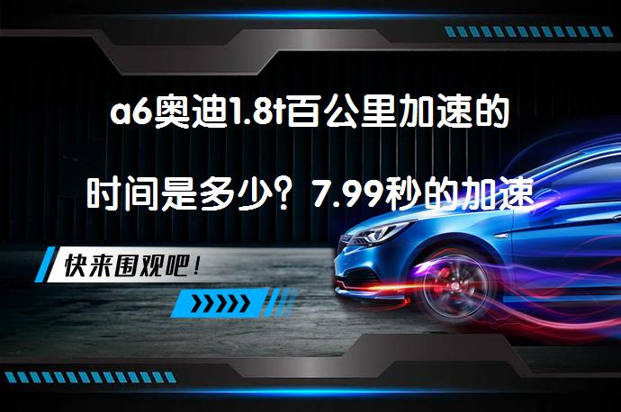 a6奥迪1.8t百公里加速的时间是多少？7.99秒的加速性能如何？_58汽车