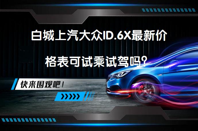 白城上汽大众ID.6X最新价格表可试乘试驾吗？_58汽车